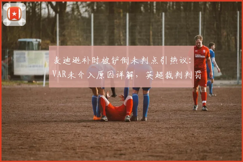 麦迪逊补时被铲倒未判点引热议:VAR未介入原因详解,英超裁判判罚尺度深度剖析
