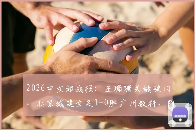 2026中女超战报：王珊珊关键破门，北京城建女足1-0胜广州数科，附最新积分榜与比赛看点分析