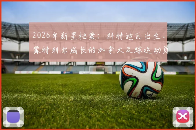 2026年新星档案：科特迪瓦出生、蒙特利尔成长的加拿大足球运动员科内，国籍与成长经历全解析