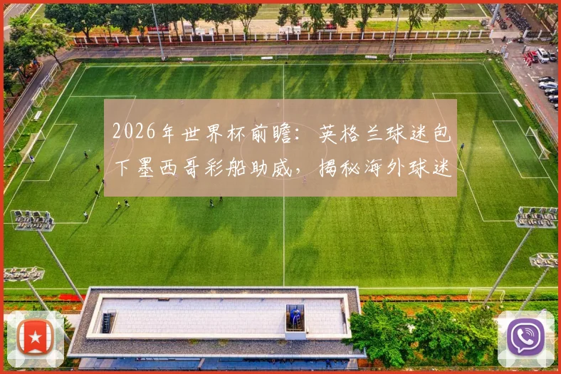 2026年世界杯前瞻：英格兰球迷包下墨西哥彩船助威，揭秘海外球迷本土化助威文化与花费