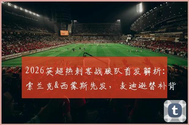 2026英超热刺客战狼队首发解析:索兰克&西蒙斯先发,麦迪逊替补背后的战术考量