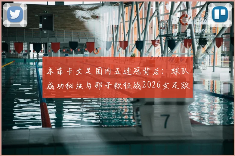 本菲卡女足国内五连冠背后：球队成功秘诀与邵子钦征战2026女足欧冠前景全解析