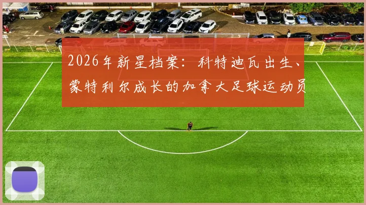 2026年新星档案：科特迪瓦出生、蒙特利尔成长的加拿大足球运动员科内，国籍与成长经历全解析