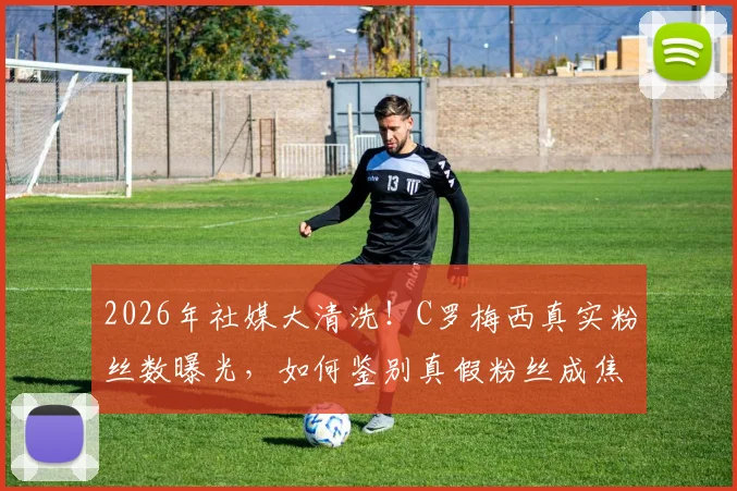2026年社媒大清洗！C罗梅西真实粉丝数曝光，如何鉴别真假粉丝成焦点