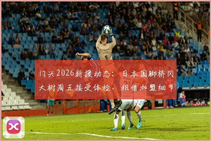 门兴2026新援动态：日本国脚桥冈大树周五接受体检，租借加盟细节、球衣号码及前景分析