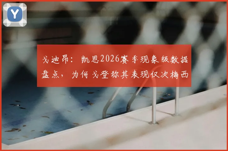 戈迪昂：凯恩2026赛季现象级数据盘点，为何戈登称其表现仅次梅西？深度解析与历史级前锋对比