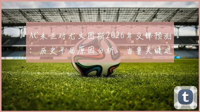 AC米兰对尤文图斯2026年交锋预测：历史平局原因分析，吉鲁关键进球回顾与现状探讨