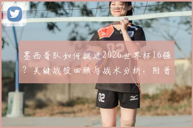 墨西哥队如何挺进2026世界杯16强?关键战役回顾与战术分析,附晋级全城狂欢图集
