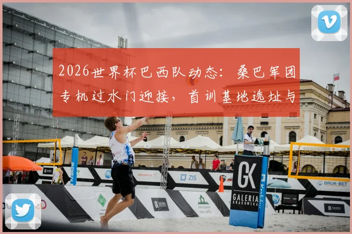 2026世界杯巴西队动态：桑巴军团专机过水门迎接，首训基地选址与备战计划深度探秘