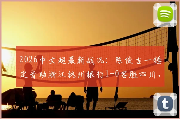 2026中女超最新战况：陈俊吉一锤定音助浙江杭州银行1-0客胜四川，附两队近期赛程与积分分析
