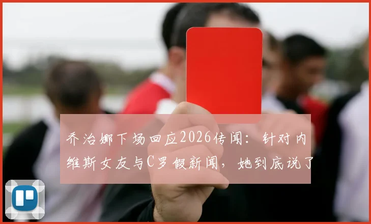 乔治娜下场回应2026传闻：针对内维斯女友与C罗假新闻，她到底说了什么？事件完整回顾