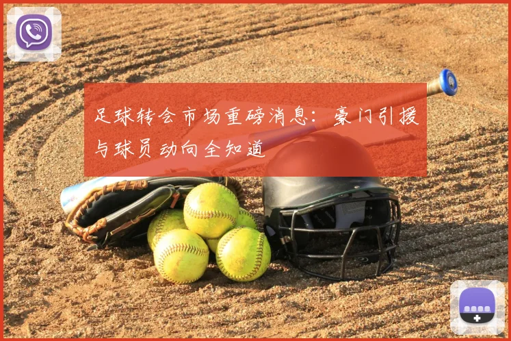 足球转会市场重磅消息:豪门引援与球员动向全知道