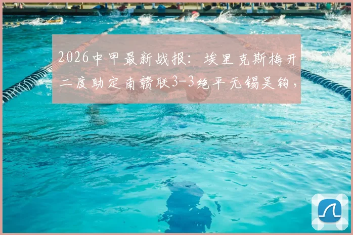 2026中甲最新战报:埃里克斯梅开二度助定南赣联3-3绝平无锡吴钩,附积分榜影响分析