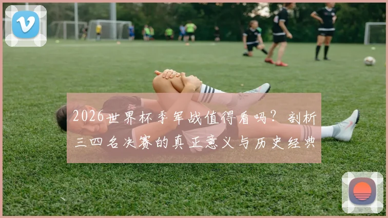 2026世界杯季军战值得看吗?剖析三四名决赛的真正意义与历史经典瞬间