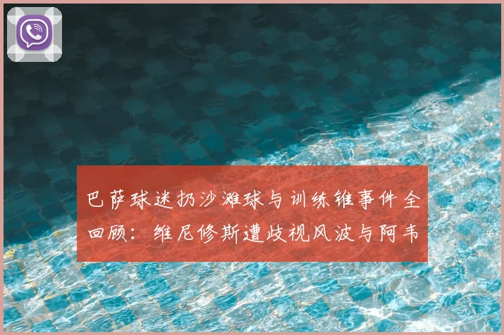 巴萨球迷扔沙滩球与训练锥事件全回顾：维尼修斯遭歧视风波与阿韦洛亚恩怨解析