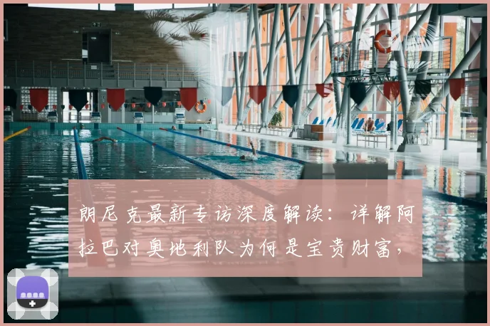 朗尼克最新专访深度解读:详解阿拉巴对奥地利队为何是宝贵财富,并展望2026年对阵阿根廷关键战