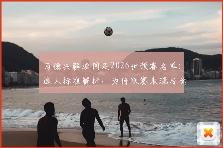 马德兴解读国足2026世预赛名单：选人标准解析，为何联赛表现与竞技状态成为核心考量因素