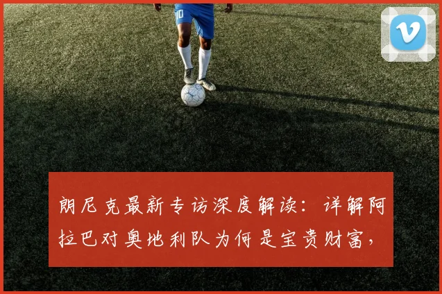 朗尼克最新专访深度解读：详解阿拉巴对奥地利队为何是宝贵财富，并展望2026年对阵阿根廷关键战