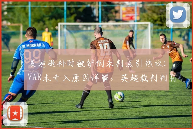 麦迪逊补时被铲倒未判点引热议:VAR未介入原因详解,英超裁判判罚尺度深度剖析