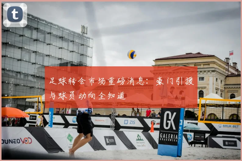 足球转会市场重磅消息：豪门引援与球员动向全知道