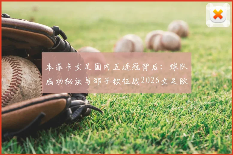 本菲卡女足国内五连冠背后:球队成功秘诀与邵子钦征战2026女足欧冠前景全解析