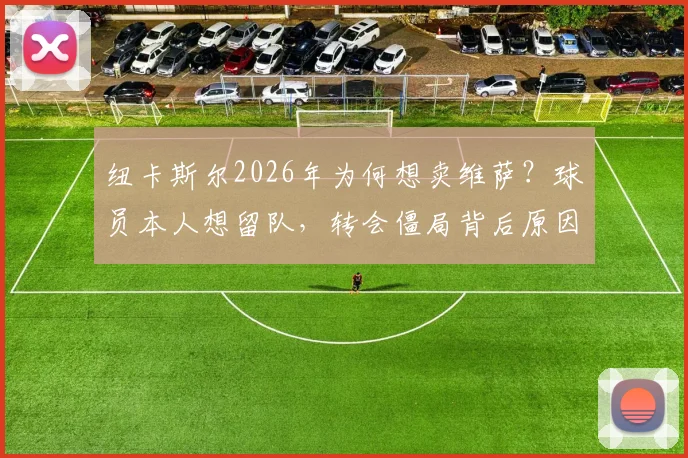 纽卡斯尔2026年为何想卖维萨？球员本人想留队，转会僵局背后原因分析