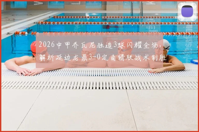 2026中甲乔瓦尼独造3球闪耀全场,解析延边龙鼎3-0定南赣联战术制胜点与积分榜影响