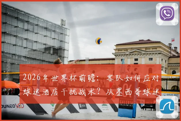 2026年世界杯前瞻:客队如何应对球迷酒店干扰战术?从墨西哥球迷噪音事件看备战策略