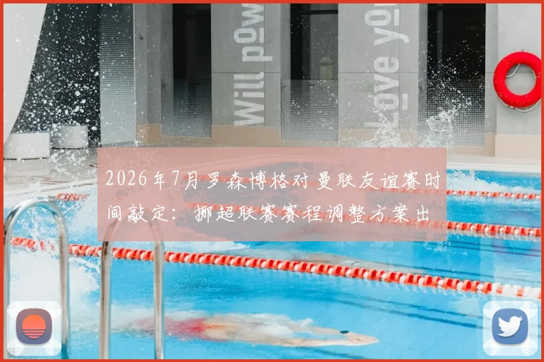 2026年7月罗森博格对曼联友谊赛时间敲定：挪超联赛赛程调整方案出炉，附观赛指南与直播平台