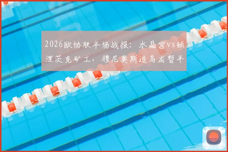 2026欧协联半场战报:水晶宫vs顿涅茨克矿工,穆尼奥斯造乌龙暂平,半场悬念解析及双方攻防关键点回顾