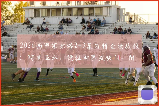 2026西甲塞尔塔2-3莱万特全场战报:阿里亚加、德拉世界波破门,附比赛录像回看链接