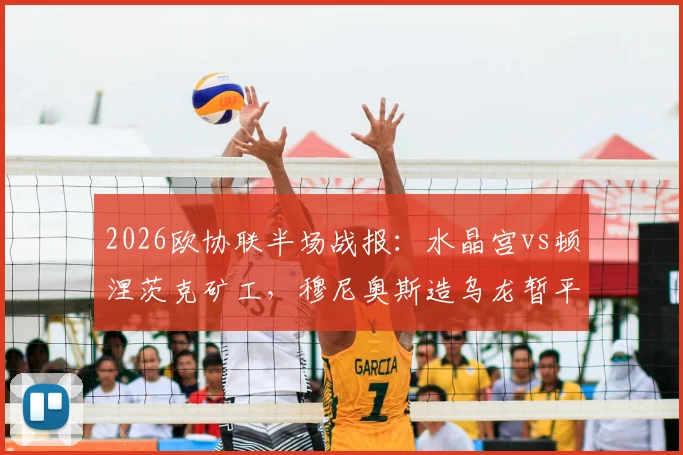 2026欧协联半场战报:水晶宫vs顿涅茨克矿工,穆尼奥斯造乌龙暂平,半场悬念解析及双方攻防关键点回顾